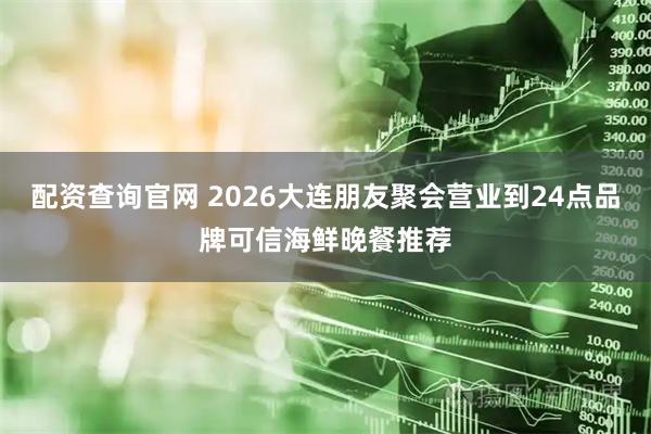 配资查询官网 2026大连朋友聚会营业到24点品牌可信海鲜晚餐推荐