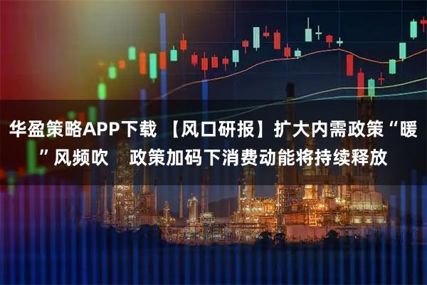 华盈策略APP下载 【风口研报】扩大内需政策“暖”风频吹    政策加码下消费动能将持续释放