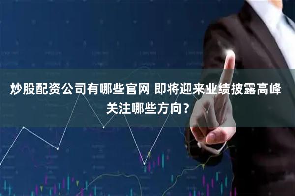 炒股配资公司有哪些官网 即将迎来业绩披露高峰 关注哪些方向？