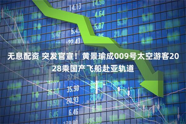 无息配资 突发官宣！黄景瑜成009号太空游客2028乘国产飞船赴亚轨道