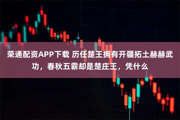 荣通配资APP下载 历任楚王拥有开疆拓土赫赫武功，春秋五霸却是楚庄王，凭什么