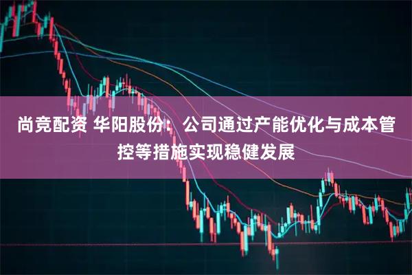 尚竞配资 华阳股份：公司通过产能优化与成本管控等措施实现稳健发展