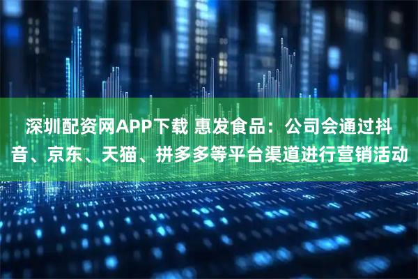 深圳配资网APP下载 惠发食品：公司会通过抖音、京东、天猫、拼多多等平台渠道进行营销活动
