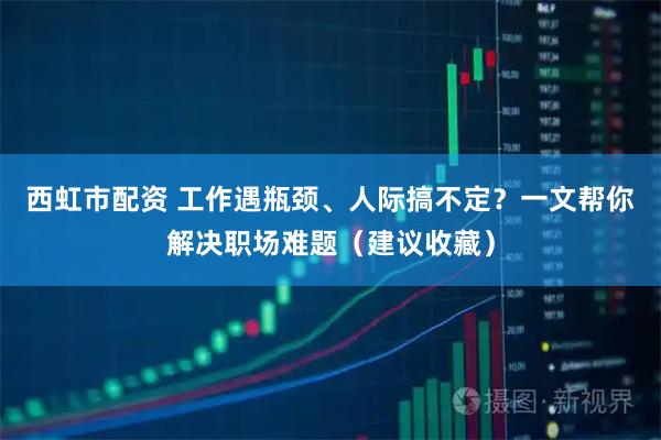 西虹市配资 工作遇瓶颈、人际搞不定？一文帮你解决职场难题（建议收藏）