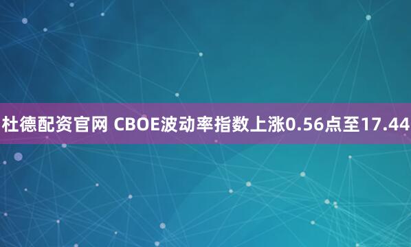 杜德配资官网 CBOE波动率指数上涨0.56点至17.44