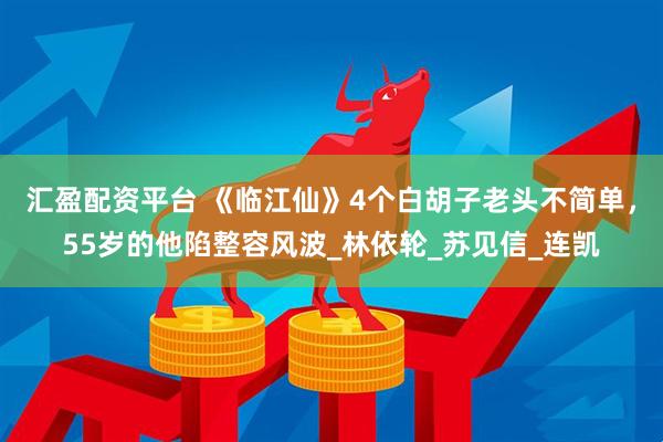 汇盈配资平台 《临江仙》4个白胡子老头不简单，55岁的他陷整容风波_林依轮_苏见信_连凯