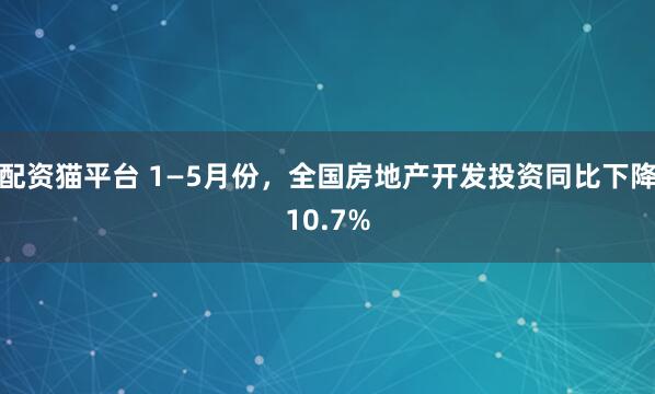 配资猫平台 1—5月份，全国房地产开发投资同比下降10.7%