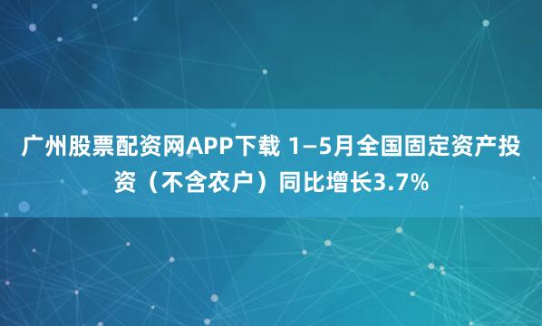 广州股票配资网APP下载 1—5月全国固定资产投资（不含农户）同比增长3.7%