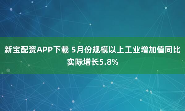 新宝配资APP下载 5月份规模以上工业增加值同比实际增长5.8%