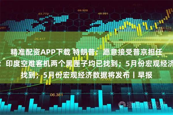 精准配资APP下载 特朗普：愿意接受普京担任伊以冲突的调解人；印度空难客机两个黑匣子均已找到；5月份宏观经济数据将发布丨早报