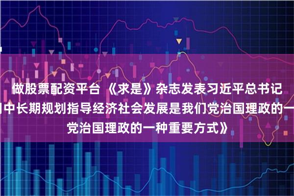 做股票配资平台 《求是》杂志发表习近平总书记重要文章《用中长期规划指导经济社会发展是我们党治国理政的一种重要方式》