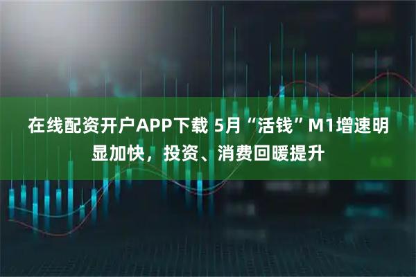 在线配资开户APP下载 5月“活钱”M1增速明显加快，投资、消费回暖提升
