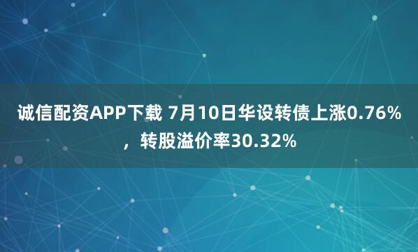 诚信配资APP下载 7月10日华设转债上涨0.76%，转股溢价率30.32%
