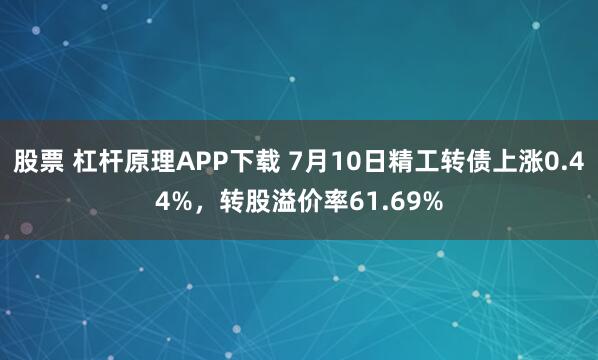 股票 杠杆原理APP下载 7月10日精工转债上涨0.44%，转股溢价率61.69%