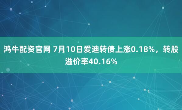 鸿牛配资官网 7月10日爱迪转债上涨0.18%，转股溢价率40.16%