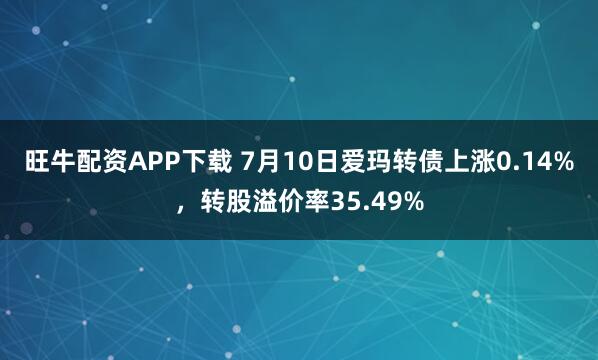 旺牛配资APP下载 7月10日爱玛转债上涨0.14%，转股溢价率35.49%