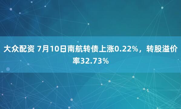 大众配资 7月10日南航转债上涨0.22%，转股溢价率32.73%