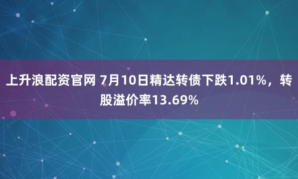 上升浪配资官网 7月10日精达转债下跌1.01%，转股溢价率13.69%