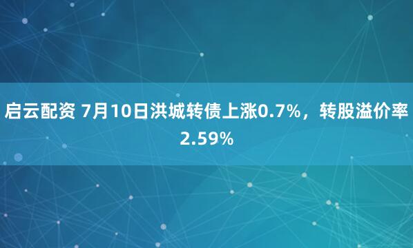 启云配资 7月10日洪城转债上涨0.7%，转股溢价率2.59%