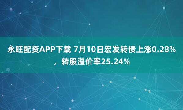 永旺配资APP下载 7月10日宏发转债上涨0.28%，转股溢价率25.24%
