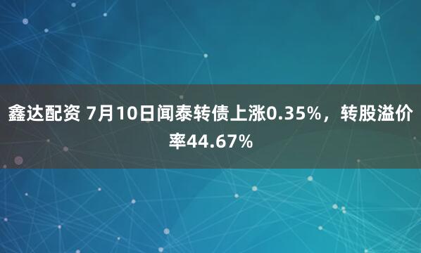 鑫达配资 7月10日闻泰转债上涨0.35%，转股溢价率44.67%