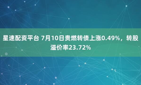 星速配资平台 7月10日贵燃转债上涨0.49%，转股溢价率23.72%