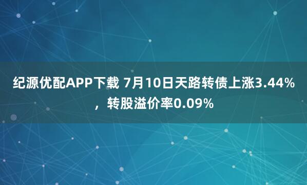 纪源优配APP下载 7月10日天路转债上涨3.44%，转股溢价率0.09%