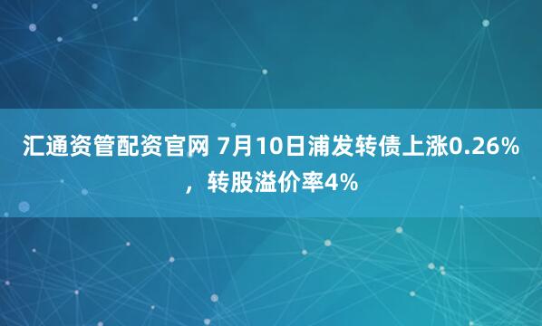 汇通资管配资官网 7月10日浦发转债上涨0.26%，转股溢价率4%