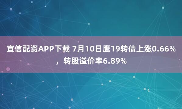 宜信配资APP下载 7月10日鹰19转债上涨0.66%，转股溢价率6.89%