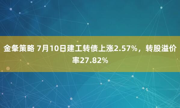 金夆策略 7月10日建工转债上涨2.57%，转股溢价率27.82%