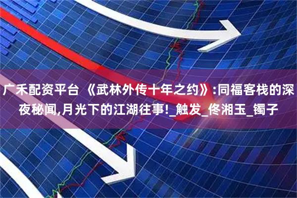 广禾配资平台 《武林外传十年之约》:同福客栈的深夜秘闻,月光下的江湖往事!_触发_佟湘玉_镯子