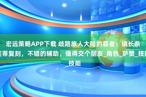 宏远策略APP下载 歧路旅人大陆的霸者：镇长奈芙蒂复刻，不错的辅助，值得交个朋友_角色_萨赞_技能