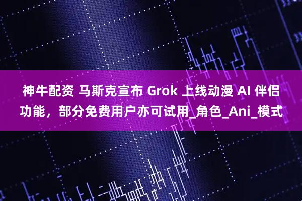 神牛配资 马斯克宣布 Grok 上线动漫 AI 伴侣功能，部分免费用户亦可试用_角色_Ani_模式