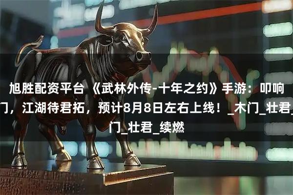 旭胜配资平台 《武林外传-十年之约》手游：叩响同福门，江湖待君拓，预计8月8日左右上线！_木门_壮君_续燃
