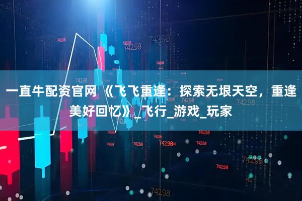 一直牛配资官网 《飞飞重逢：探索无垠天空，重逢美好回忆》_飞行_游戏_玩家