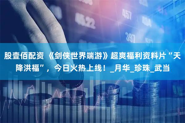 股壹佰配资 《剑侠世界端游》超爽福利资料片“天降洪福”，今日火热上线！_月华_珍珠_武当