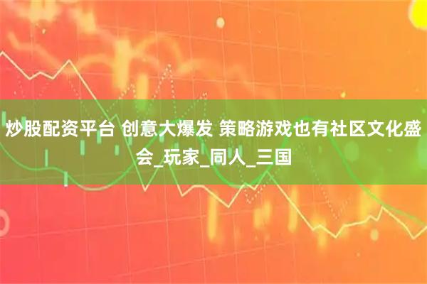 炒股配资平台 创意大爆发 策略游戏也有社区文化盛会_玩家_同人_三国