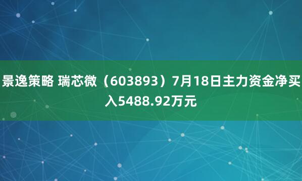 景逸策略 瑞芯微（603893）7月18日主力资金净买入5488.92万元