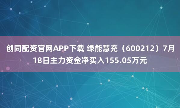 创同配资官网APP下载 绿能慧充（600212）7月18日主力资金净买入155.05万元