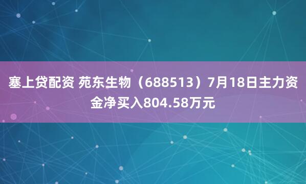 塞上贷配资 苑东生物（688513）7月18日主力资金净买入804.58万元
