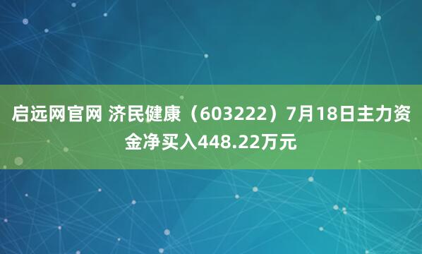 启远网官网 济民健康（603222）7月18日主力资金净买入448.22万元