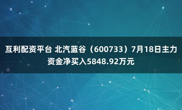 互利配资平台 北汽蓝谷（600733）7月18日主力资金净买入5848.92万元