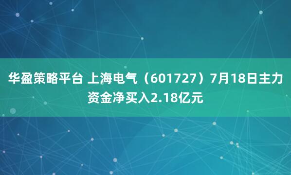 华盈策略平台 上海电气（601727）7月18日主力资金净买入2.18亿元