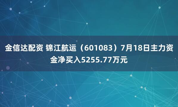 金信达配资 锦江航运（601083）7月18日主力资金净买入5255.77万元