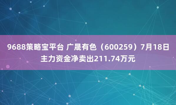 9688策略宝平台 广晟有色（600259）7月18日主力资金净卖出211.74万元