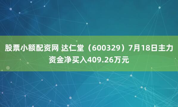 股票小额配资网 达仁堂（600329）7月18日主力资金净买入409.26万元