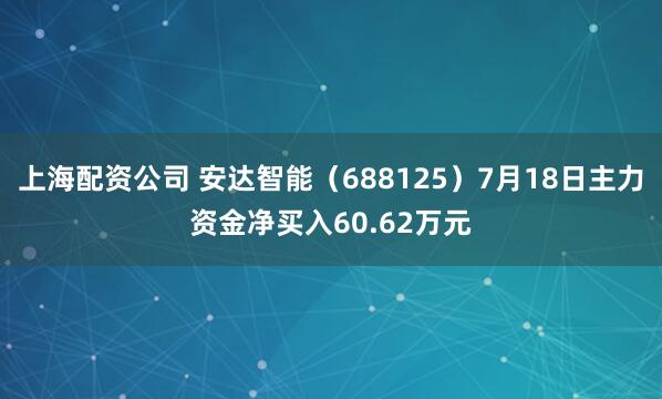 上海配资公司 安达智能（688125）7月18日主力资金净买入60.62万元