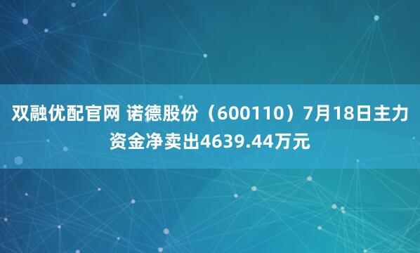 双融优配官网 诺德股份（600110）7月18日主力资金净卖出4639.44万元