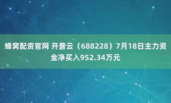 蜂窝配资官网 开普云（688228）7月18日主力资金净买入952.34万元
