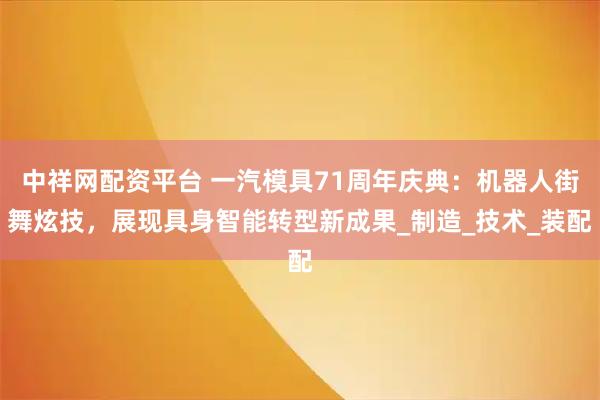 中祥网配资平台 一汽模具71周年庆典：机器人街舞炫技，展现具身智能转型新成果_制造_技术_装配